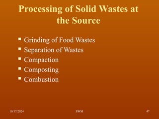 Processing of Solid Wastes at
the Source
 Grinding of Food Wastes
 Separation of Wastes
 Compaction
 Composting
 Combustion
10/17/2024 47
SWM
 