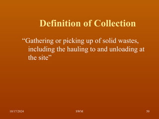 Definition of Collection
“Gathering or picking up of solid wastes,
including the hauling to and unloading at
the site”
10/17/2024 50
SWM
 
