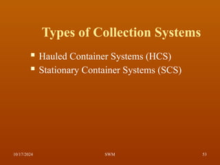 Types of Collection Systems
 Hauled Container Systems (HCS)
 Stationary Container Systems (SCS)
10/17/2024 53
SWM
 
