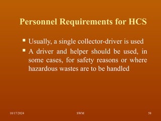 Personnel Requirements for HCS
 Usually, a single collector-driver is used
 A driver and helper should be used, in
some cases, for safety reasons or where
hazardous wastes are to be handled
10/17/2024 58
SWM
 