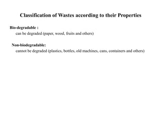 Classification of Wastes according to their Properties
Bio-degradable :
can be degraded (paper, wood, fruits and others)
Non-biodegradable:
cannot be degraded (plastics, bottles, old machines, cans, containers and others)
 