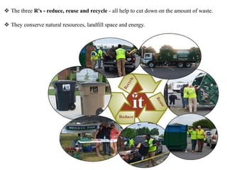  The three R's - reduce, reuse and recycle - all help to cut down on the amount of waste.
 They conserve natural resources, landfill space and energy.
 
