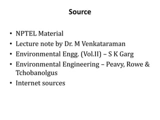 Source
• NPTEL Material
• Lecture note by Dr. M Venkataraman
• Environmental Engg. (Vol.II) – S K Garg
• Environmental Engineering – Peavy, Rowe &
Tchobanolgus
• Internet sources
 
