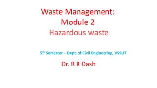 Waste Management:
Module 2
Hazardous waste
5th Semester – Dept. of Civil Engineering, VSSUT
Dr. R R Dash
 