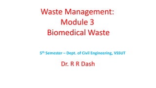 Waste Management:
Module 3
Biomedical Waste
5th Semester – Dept. of Civil Engineering, VSSUT
Dr. R R Dash
 