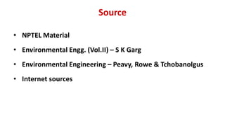 Source
• NPTEL Material
• Environmental Engg. (Vol.II) – S K Garg
• Environmental Engineering – Peavy, Rowe & Tchobanolgus
• Internet sources
 