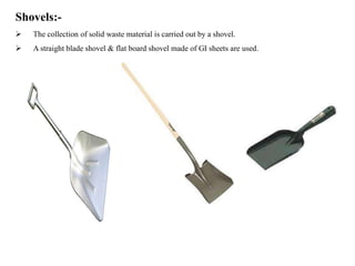 Shovels:-
 The collection of solid waste material is carried out by a shovel.
 A straight blade shovel & flat board shovel made of GI sheets are used.
 