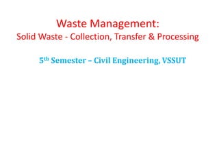 Waste Management:
Solid Waste - Collection, Transfer & Processing
5th Semester – Civil Engineering, VSSUT
 