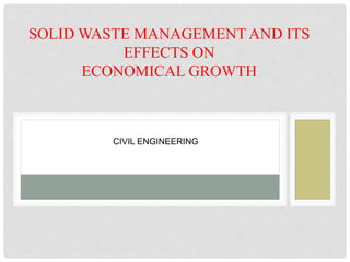 SOLID WASTE MANAGEMENT AND ITS
EFFECTS ON
ECONOMICAL GROWTH
CIVIL ENGINEERING
 