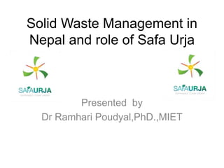 Solid Waste Management in
Nepal and role of Safa Urja
Presented by
Dr Ramhari Poudyal,PhD.,MIET
 