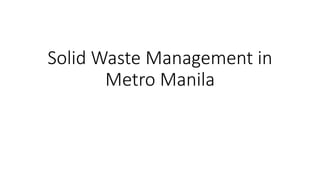 Solid Waste Management in
Metro Manila
 