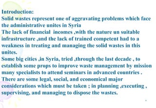 2
Introduction:
Solid wastes represent one of aggravating problems which face
the administrative unites in Syria
The lack ...