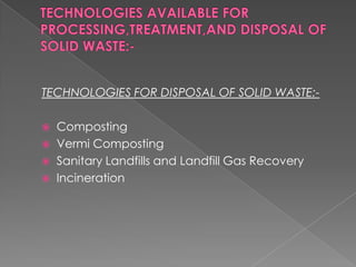 TECHNOLOGIES FOR DISPOSAL OF SOLID WASTE:-

   Composting
   Vermi Composting
   Sanitary Landfills and Landfill Gas Recovery
   Incineration
 