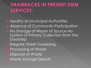  Apathy of Municipal Authorities
 Absence of Community Participation
 No Storage of Waste at Source No
  System of Primary Collection from the
  Doorstep
 Irregular Street Sweeping
 Processing of Waste
 Disposal of Waste
 Waste Storage Depots
 