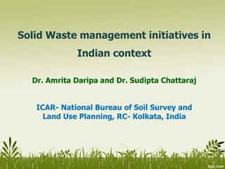 Solid Waste management initiatives in
Indian context
Dr. Amrita Daripa and Dr. Sudipta Chattaraj
ICAR- National Bureau of Soil Survey and
Land Use Planning, RC- Kolkata, India
 