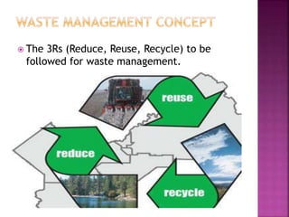  The 3Rs (Reduce, Reuse, Recycle) to be
followed for waste management.
 