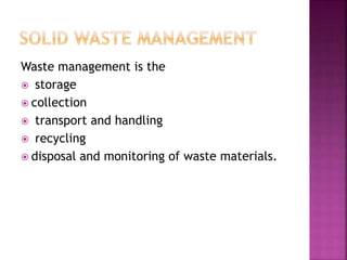 Waste management is the
 storage
 collection
 transport and handling
 recycling
 disposal and monitoring of waste materials.
 