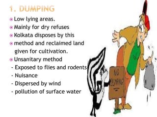  Low lying areas.
 Mainly for dry refuses
 Kolkata disposes by this
 method and reclaimed land
given for cultivation.
 Unsanitary method
- Exposed to flies and rodents
- Nuisance
- Dispersed by wind
- pollution of surface water
 