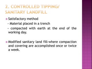  Satisfactory method
- Material placed in a trench
- compacted with earth at the end of the
working day.
 Modified sanitary land fill-where compaction
and covering are accomplished once or twice
a week.
 