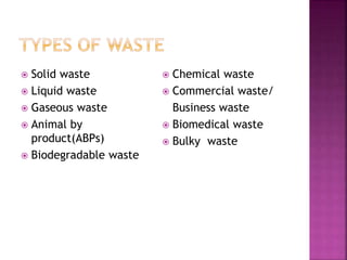  Solid waste
 Liquid waste
 Gaseous waste
 Animal by
product(ABPs)
 Biodegradable waste
 Chemical waste
 Commercial waste/
Business waste
 Biomedical waste
 Bulky waste
 