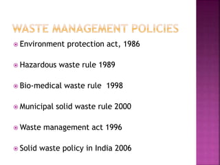  Environment protection act, 1986
 Hazardous waste rule 1989
 Bio-medical waste rule 1998
 Municipal solid waste rule 2000
 Waste management act 1996
 Solid waste policy in India 2006
 