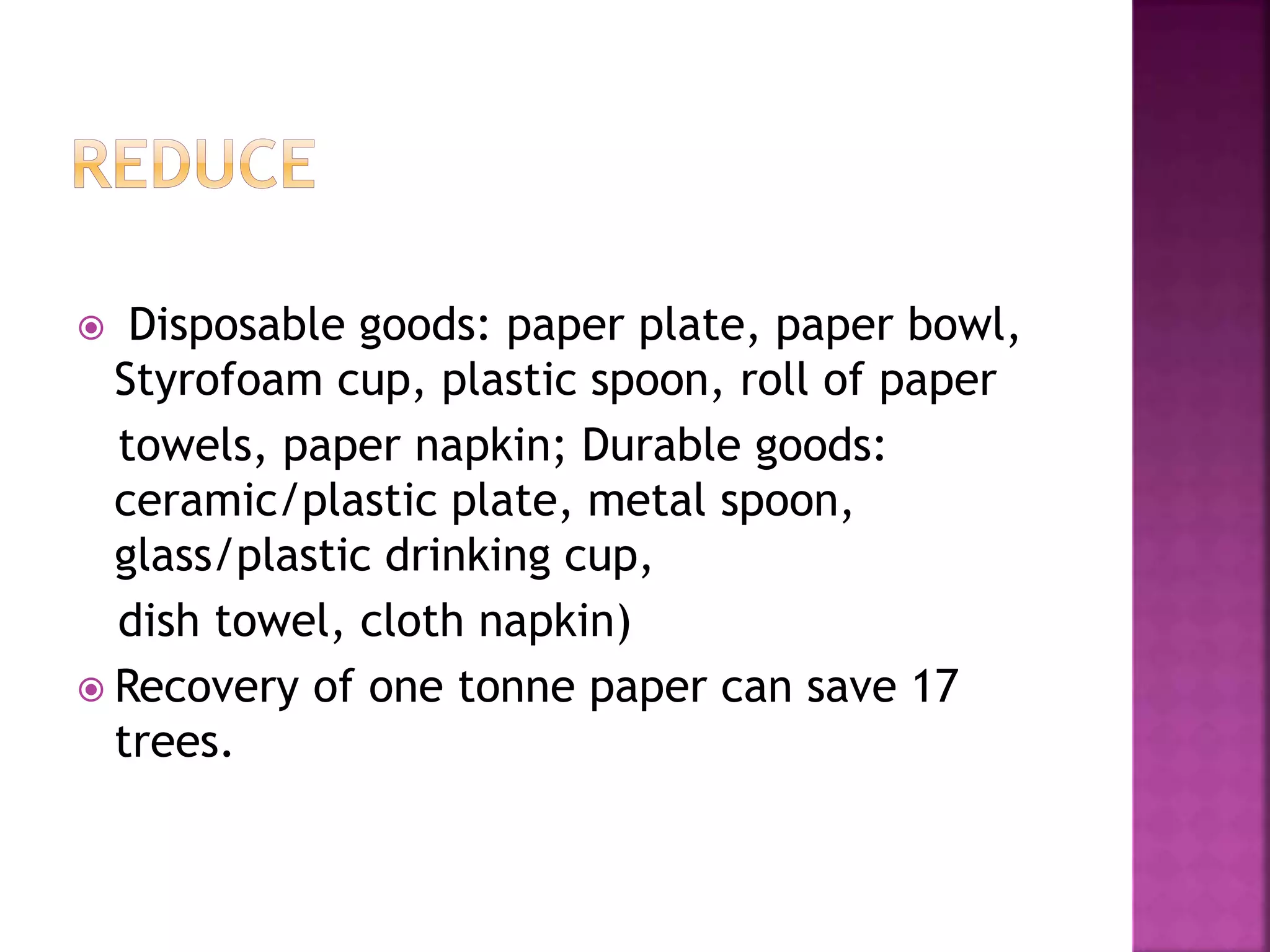  Disposable goods: paper plate, paper bowl, 
Styrofoam cup, plastic spoon, roll of paper 
towels, paper napkin; Durable goods: 
ceramic/plastic plate, metal spoon, 
glass/plastic drinking cup, 
dish towel, cloth napkin) 
 Recovery of one tonne paper can save 17 
trees. 
 