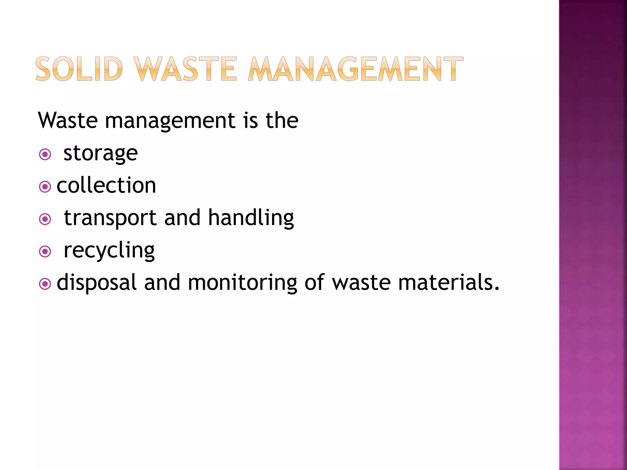 Waste management is the 
 storage 
 collection 
 transport and handling 
 recycling 
 disposal and monitoring of waste materials. 
 