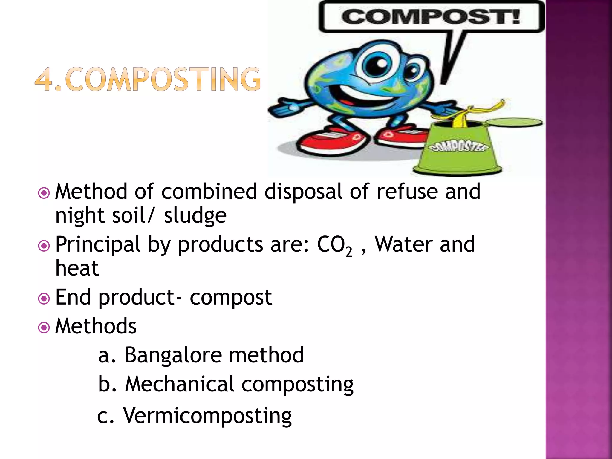  Method of combined disposal of refuse and 
night soil/ sludge 
 Principal by products are: CO2 , Water and 
heat 
 End product- compost 
 Methods 
a. Bangalore method 
b. Mechanical composting 
c. Vermicomposting 
 