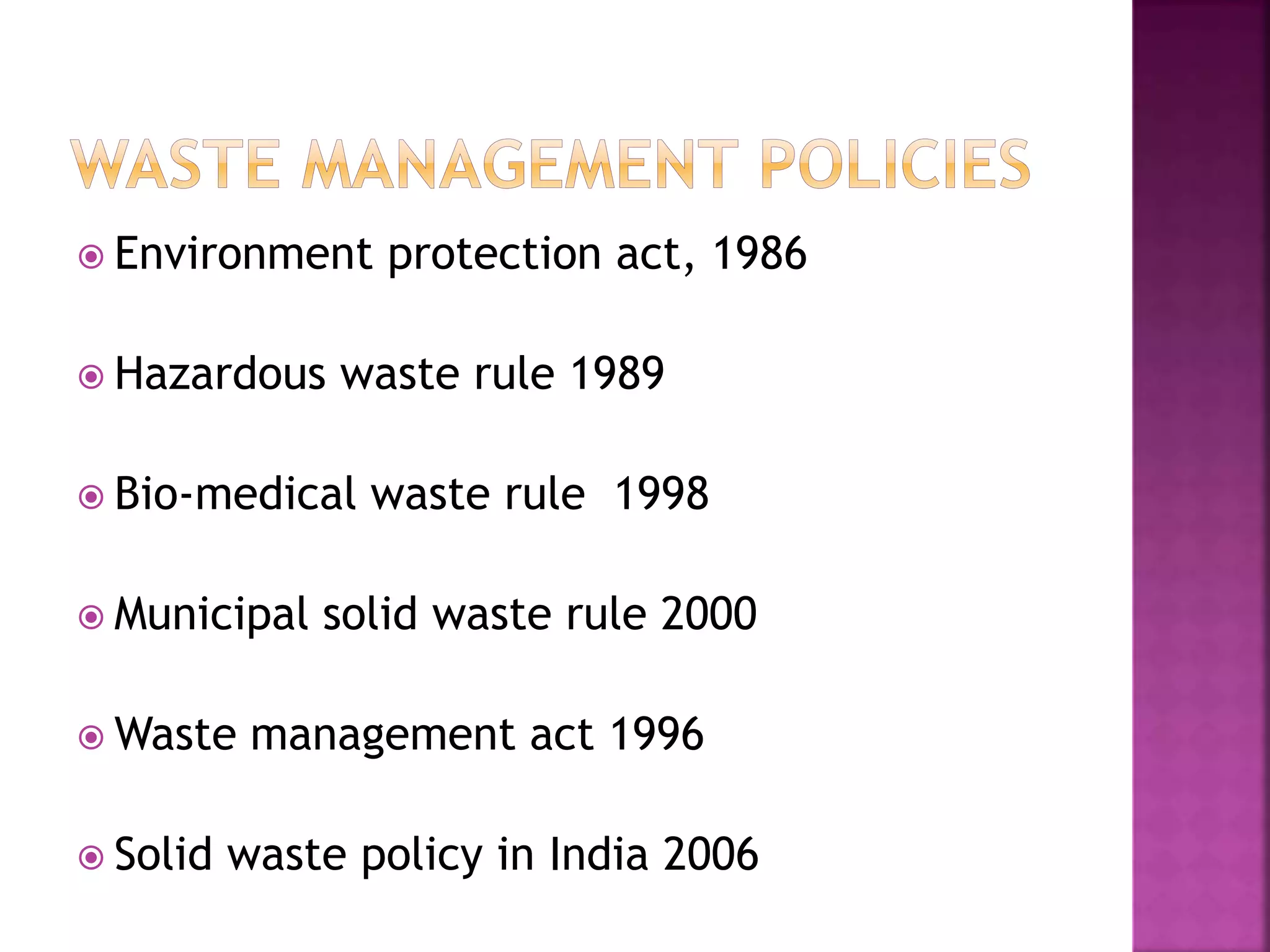  Environment protection act, 1986 
 Hazardous waste rule 1989 
 Bio-medical waste rule 1998 
 Municipal solid waste rule 2000 
Waste management act 1996 
 Solid waste policy in India 2006 
 