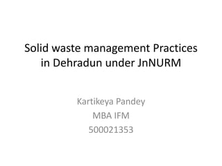 Solid waste management Practices
in Dehradun under JnNURM
Kartikeya Pandey
MBA IFM
500021353
 