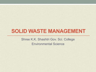 SOLID WASTE MANAGEMENT
Shree K.K. Shashtri Gov. Sci. College
Environmental Science
 