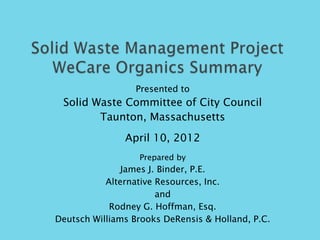 Presented to
 Solid Waste Committee of City Council
        Taunton, Massachusetts
               April 10, 2012
                  Prepared by
               James J. Binder, P.E.
           Alternative Resources, Inc.
                       and
            Rodney G. Hoffman, Esq.
Deutsch Williams Brooks DeRensis & Holland, P.C.
 