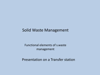 Solid Waste Management
Functional elements of s.waste
management
Presentation on a Transfer station
 