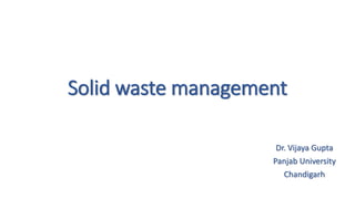 Solid waste management
Dr. Vijaya Gupta
Panjab University
Chandigarh
 