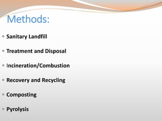 Methods:
 Sanitary Landfill
 Treatment and Disposal
 Incineration/Combustion
 Recovery and Recycling
 Composting
 Pyrolysis
 