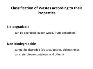 Classification of Wastes according to their
Properties
Bio-degradable
can be degraded (paper, wood, fruits and others)
Non-biodegradable
cannot be degraded (plastics, bottles, old machines,
cans, styrofoam containers and others)
 