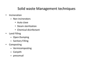 Solid waste Management techniques
• Incineration
– Non incinerators
• Auto clave
• Steam sterilization
• Chemical disinfectant
• Land Filling
– Open Dumping
– Sanitary Filling
• Composting
– Vermicomposting
– Coirpith
– pressmud
 