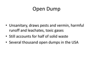 Open Dump
• Unsanitary, draws pests and vermin, harmful
runoff and leachates, toxic gases
• Still accounts for half of solid waste
• Several thousand open dumps in the USA
 