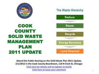 Attend the Public Hearing on the Solid Waste Plan 2011 Update,
2/1/2012 in the Cook County Boardroom, 118 N Clark St, Chicago:
          Click here for details and to register to testify
                Click here to leave your comment                  1
 