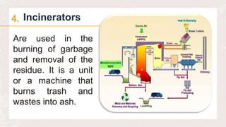 Incinerators
4.
Are used in the
burning of garbage
and removal of the
residue. It is a unit
or a machine that
burns trash and
wastes into ash.
 