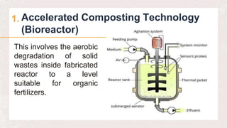 Accelerated Composting Technology
(Bioreactor)
1.
This involves the aerobic
degradation of solid
wastes inside fabricated
reactor to a level
suitable for organic
fertilizers.
 