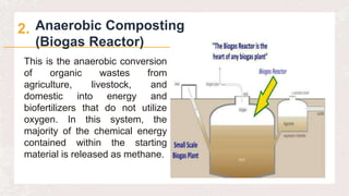 Anaerobic Composting
(Biogas Reactor)
2.
This is the anaerobic conversion
of organic wastes from
agriculture, livestock, and
domestic into energy and
biofertilizers that do not utilize
oxygen. In this system, the
majority of the chemical energy
contained within the starting
material is released as methane.
 