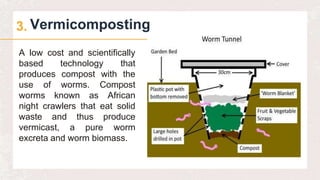 Vermicomposting
3.
A low cost and scientifically
based technology that
produces compost with the
use of worms. Compost
worms known as African
night crawlers that eat solid
waste and thus produce
vermicast, a pure worm
excreta and worm biomass.
 
