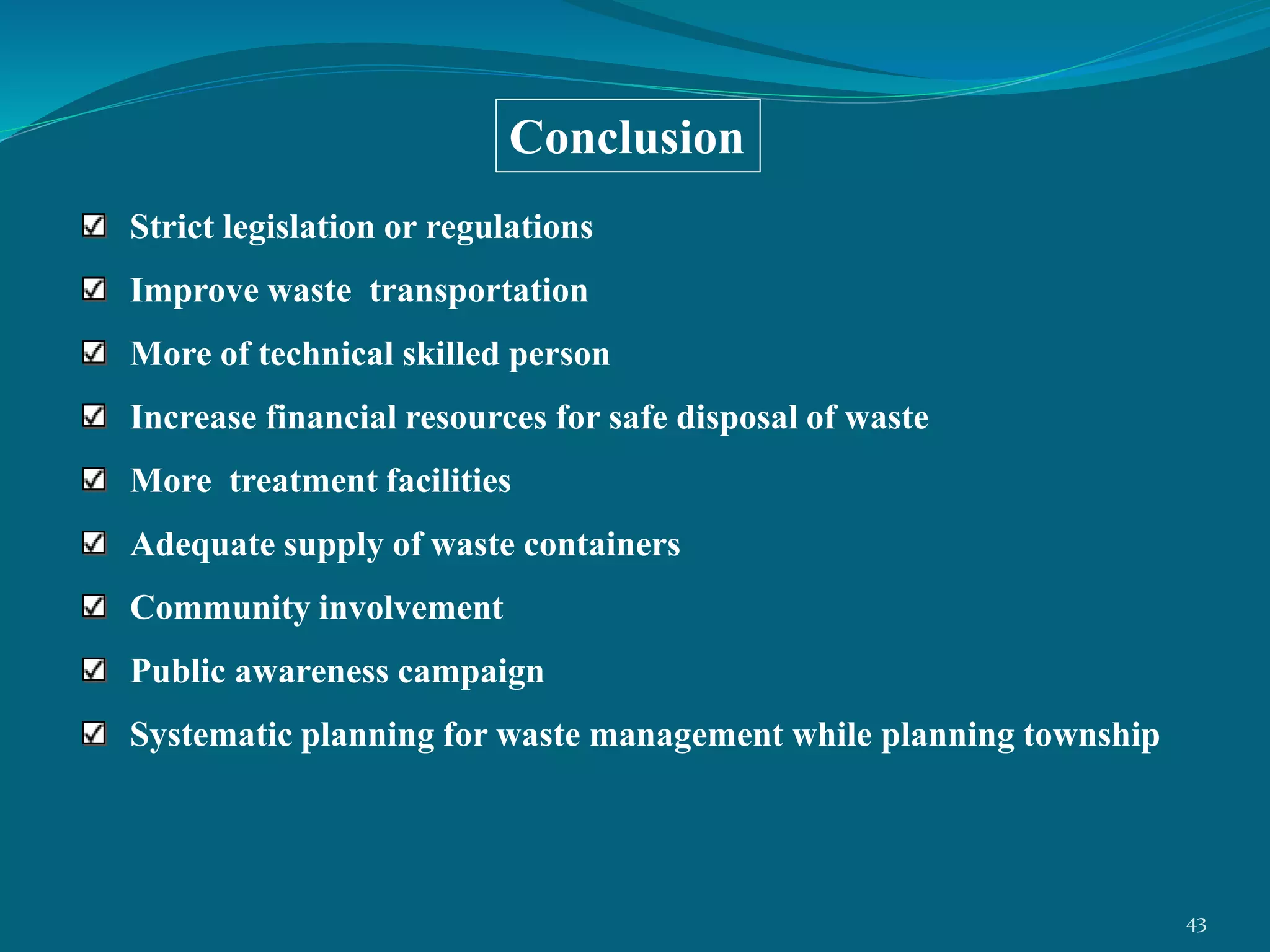 Strict legislation or regulations
Improve waste transportation
More of technical skilled person
Increase financial resources for safe disposal of waste
More treatment facilities
Adequate supply of waste containers
Community involvement
Public awareness campaign
Systematic planning for waste management while planning township
Conclusion
43
 