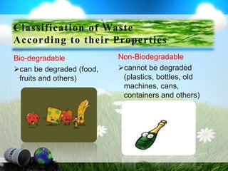 Bio-degradable
can be degraded (food,
fruits and others)
Non-Biodegradable
cannot be degraded
(plastics, bottles, old
machines, cans,
containers and others)
Classification of Waste
According to their Properties
 