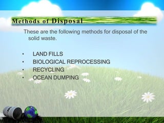 These are the following methods for disposal of the
solid waste.
• LAND FILLS
• BIOLOGICAL REPROCESSING
• RECYCLING
• OCEAN DUMPING
Methods of Disposal
 