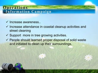 Operations
Information Campaign
 Increase awareness..
 Increase attendance in coastal cleanup activities and
street cleaning
 Support more in tree growing activities.
 People should learned proper disposal of solid waste
and initiated to clean up their surroundings.
 