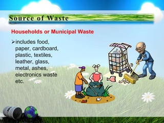 Households or Municipal Waste
includes food,
paper, cardboard,
plastic, textiles,
leather, glass,
metal, ashes,
electronics waste
etc.
Source of Waste
 