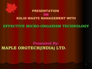 PRESENTATION  ON SOLID WASTE MANAGEMENT WITH EFFECTIVE MICRO-ORGANISM TECHNOLOGY Presented By: MAPLE ORGTECH(INDIA) LTD.   