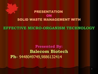 PRESENTATION  ON SOLID WASTE MANAGEMENT WITH EFFECTIVE MICRO-ORGANISM TECHNOLOGY Presented By: Balecom Biotech Ph-  9448049749,9886132414   